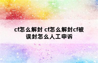 cf怎么解封 cf怎么解封cf被误封怎么人工申诉